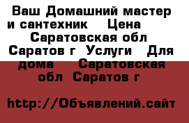 Ваш Домашний мастер и сантехник. › Цена ­ 150 - Саратовская обл., Саратов г. Услуги » Для дома   . Саратовская обл.,Саратов г.